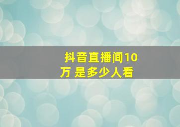 抖音直播间10万 是多少人看